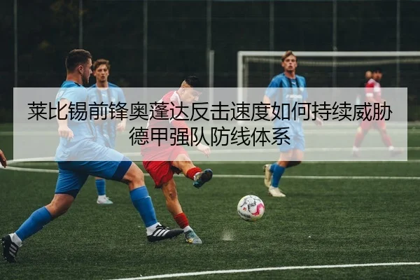 莱比锡前锋奥蓬达反击速度如何持续威胁德甲强队防线体系