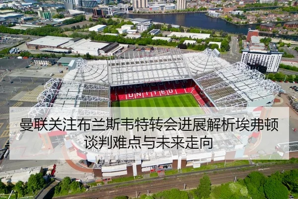 曼联关注布兰斯韦特转会进展解析埃弗顿谈判难点与未来走向