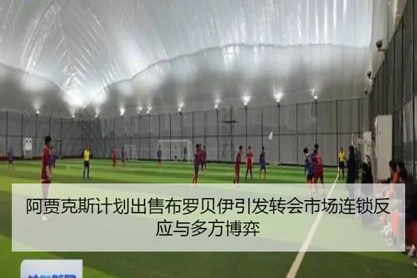 阿贾克斯计划出售布罗贝伊引发转会市场连锁反应与多方博弈