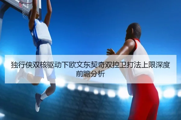 独行侠双核驱动下欧文东契奇双控卫打法上限深度前瞻分析