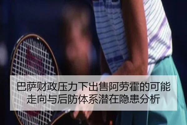 巴萨财政压力下出售阿劳霍的可能走向与后防体系潜在隐患分析