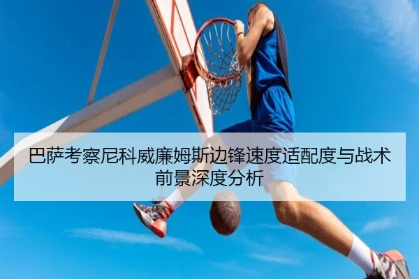 巴萨考察尼科威廉姆斯边锋速度适配度与战术前景深度分析