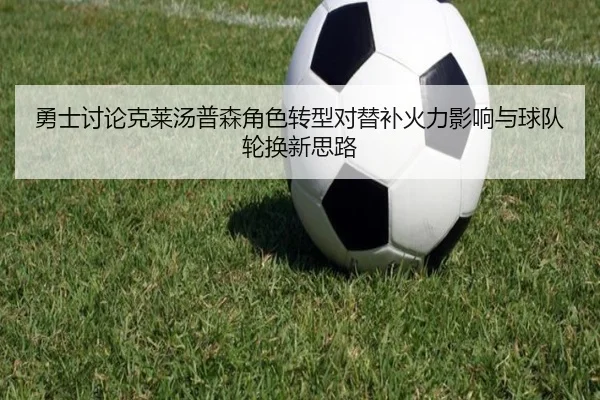 勇士讨论克莱汤普森角色转型对替补火力影响与球队轮换新思路