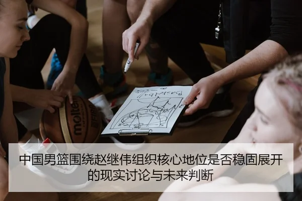 中国男篮围绕赵继伟组织核心地位是否稳固展开的现实讨论与未来判断