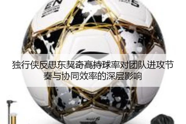 独行侠反思东契奇高持球率对团队进攻节奏与协同效率的深层影响