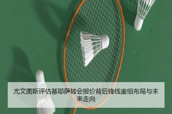 尤文图斯评估基耶萨转会报价背后锋线重组布局与未来走向