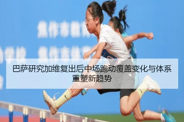巴萨研究加维复出后中场跑动覆盖变化与体系重塑新趋势
