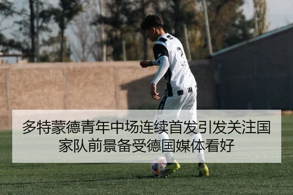 多特蒙德青年中场连续首发引发关注国家队前景备受德国媒体看好