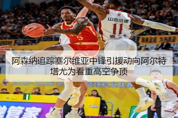 阿森纳追踪塞尔维亚中锋引援动向阿尔特塔尤为看重高空争顶